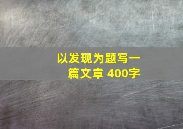 以发现为题写一篇文章 400字